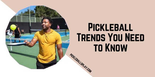 Pickleball Trends You Need to Know