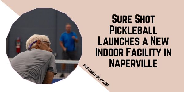 Sure Shot Pickleball Launches a New Indoor Facility in Naperville