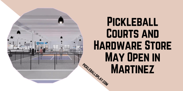 Pickleball Courts and Hardware Store May Open in Martinez