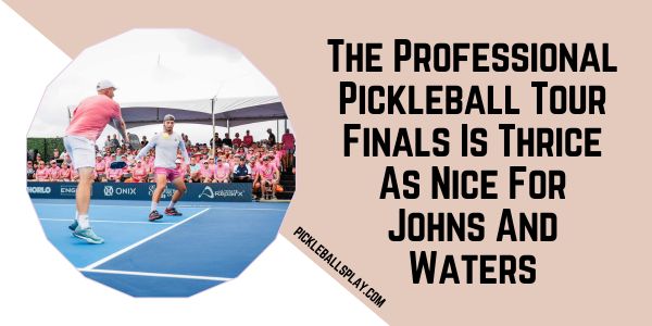 The Professional Pickleball Tour Finals Is Thrice As Nice For Johns And Waters