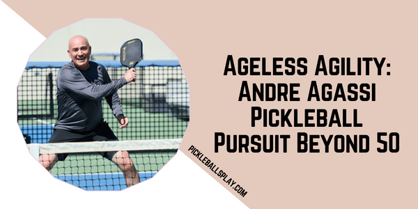 Ageless Agility Andre Agassi Pickleball Pursuit Beyond 50