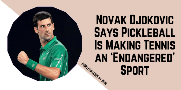 Novak Djokovic Says Pickleball Is Making Tennis an ‘Endangered’ Sport