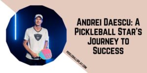 Andrei Daescu A Pickleball Star’s Journey to Success